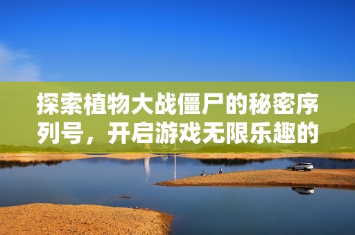 探索植物大战僵尸的秘密序列号，开启游戏无限乐趣的神秘钥匙