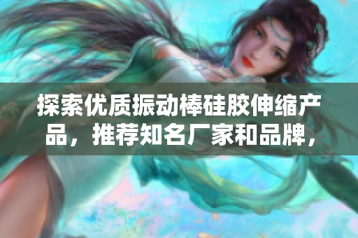 探索优质振动棒硅胶伸缩产品，推荐知名厂家和品牌，分享实用图片与热帖信息