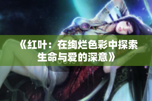 《红叶：在绚烂色彩中探索生命与爱的深意》