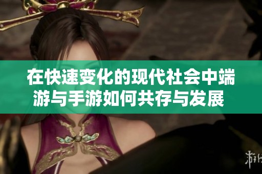 在快速变化的现代社会中端游与手游如何共存与发展 谁才是玩家心中的赢家
