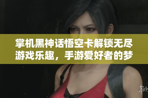 掌机黑神话悟空卡解锁无尽游戏乐趣，手游爱好者的梦想工具！