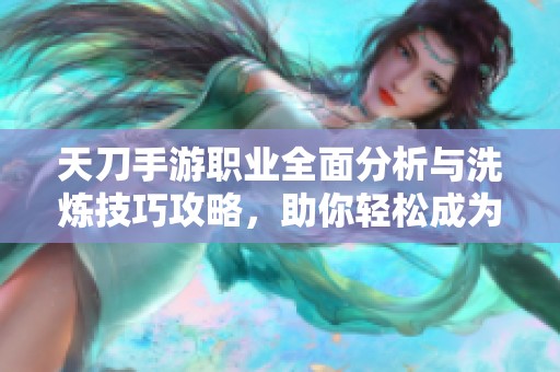 天刀手游职业全面分析与洗炼技巧攻略，助你轻松成为高手分享心得