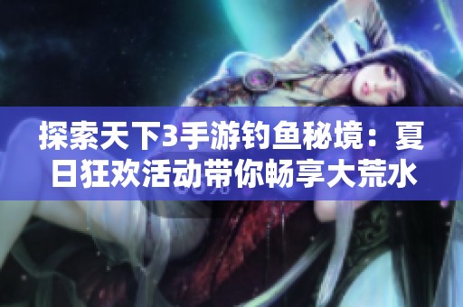 探索天下3手游钓鱼秘境：夏日狂欢活动带你畅享大荒水域钓鱼乐趣