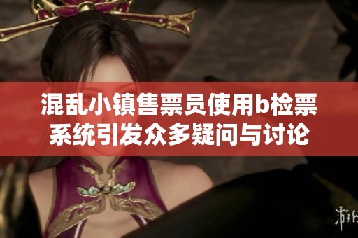混乱小镇售票员使用b检票系统引发众多疑问与讨论