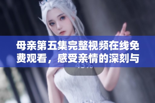 母亲第五集完整视频在线免费观看，感受亲情的深刻与温暖