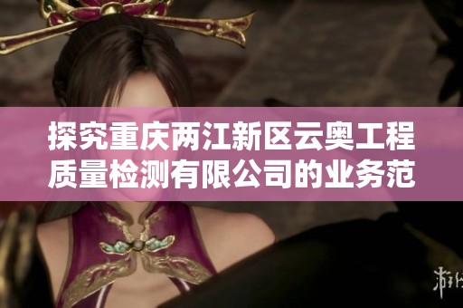 探究重庆两江新区云奥工程质量检测有限公司的业务范围与发展动态