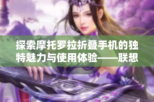 探索摩托罗拉折叠手机的独特魅力与使用体验——联想社区深度讨论