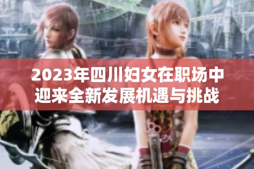 2023年四川妇女在职场中迎来全新发展机遇与挑战