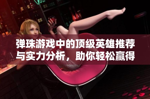 弹珠游戏中的顶级英雄推荐与实力分析，助你轻松赢得胜利的最佳选择