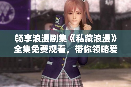 畅享浪漫剧集《私藏浪漫》全集免费观看，带你领略爱的故事