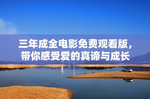 三年成全电影免费观看版，带你感受爱的真谛与成长
