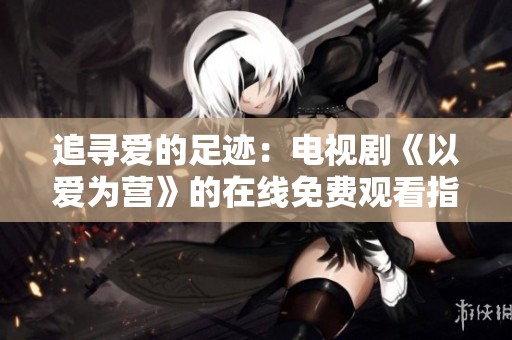追寻爱的足迹：电视剧《以爱为营》的在线免费观看指南