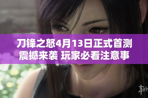 刀锋之怒4月13日正式首测震撼来袭 玩家必看注意事项与攻略解析