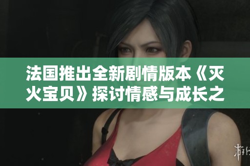 法国推出全新剧情版本《灭火宝贝》探讨情感与成长之路