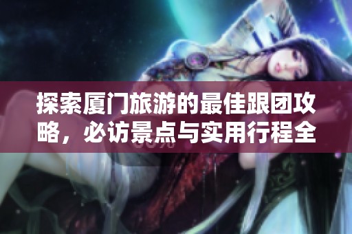探索厦门旅游的最佳跟团攻略，必访景点与实用行程全解析，让你尽享美丽海滨城市的魅力