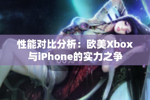 性能对比分析：欧美Xbox与iPhone的实力之争