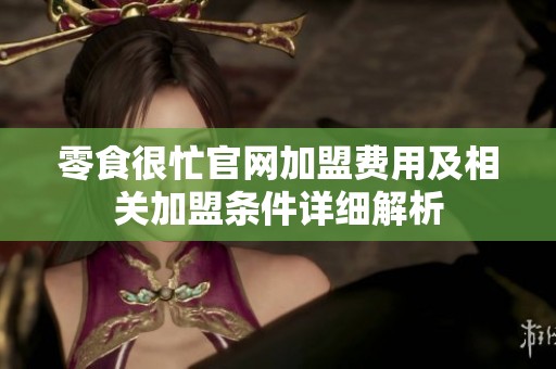 零食很忙官网加盟费用及相关加盟条件详细解析
