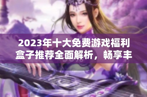 2023年十大免费游戏福利盒子推荐全面解析，畅享丰富游戏福利与优质体验