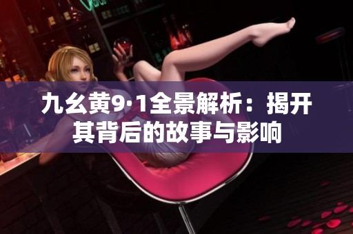 九幺黄9·1全景解析：揭开其背后的故事与影响