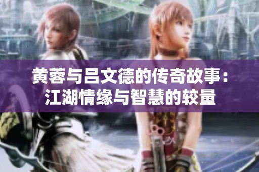 黄蓉与吕文德的传奇故事：江湖情缘与智慧的较量
