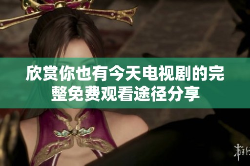 欣赏你也有今天电视剧的完整免费观看途径分享