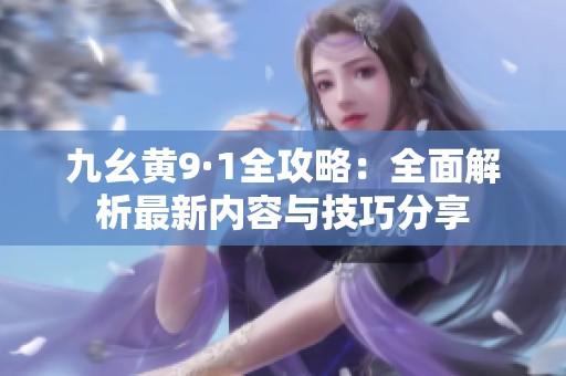 九幺黄9·1全攻略：全面解析最新内容与技巧分享