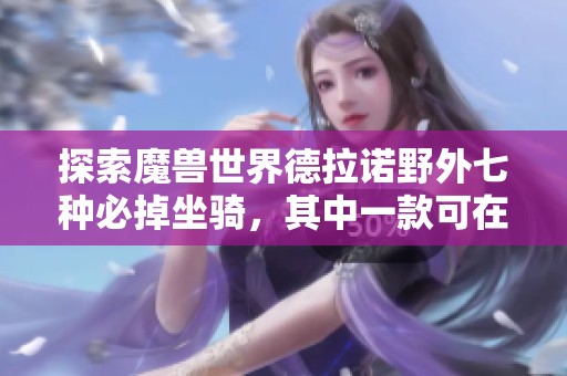 探索魔兽世界德拉诺野外七种必掉坐骑，其中一款可在拍卖行买卖