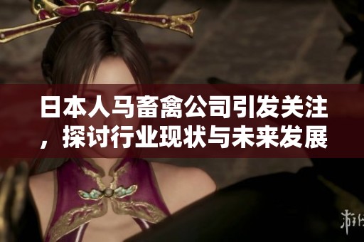 日本人马畜禽公司引发关注，探讨行业现状与未来发展方向