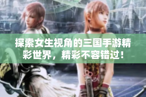 探索女生视角的三国手游精彩世界，精彩不容错过！