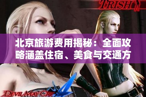 北京旅游费用揭秘：全面攻略涵盖住宿、美食与交通方式等实用信息