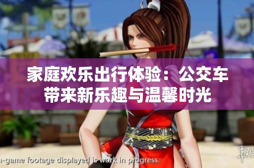 家庭欢乐出行体验：公交车带来新乐趣与温馨时光