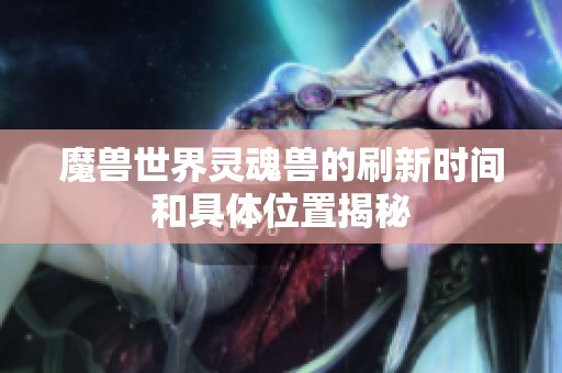 魔兽世界灵魂兽的刷新时间和具体位置揭秘