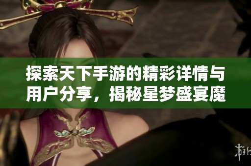 探索天下手游的精彩详情与用户分享，揭秘星梦盛宴魔方中的奇妙体验与乐趣