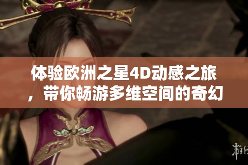体验欧洲之星4D动感之旅，带你畅游多维空间的奇幻世界