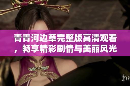 青青河边草完整版高清观看，畅享精彩剧情与美丽风光