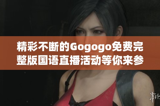精彩不断的Gogogo免费完整版国语直播活动等你来参与