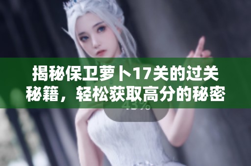 揭秘保卫萝卜17关的过关秘籍，轻松获取高分的秘密武器分享