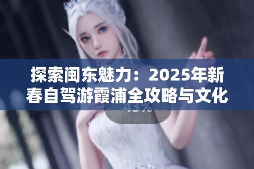 探索闽东魅力：2025年新春自驾游霞浦全攻略与文化历史揭秘
