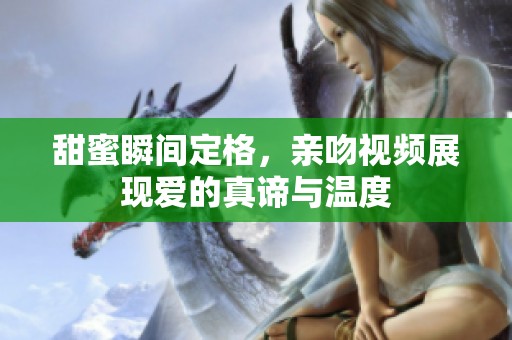 甜蜜瞬间定格，亲吻视频展现爱的真谛与温度