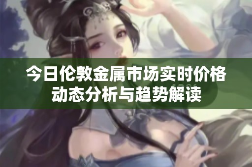 今日伦敦金属市场实时价格动态分析与趋势解读