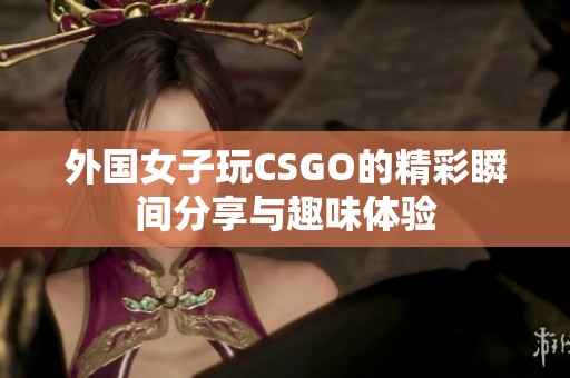 外国女子玩CSGO的精彩瞬间分享与趣味体验