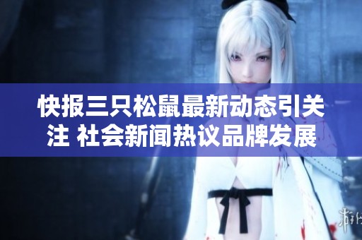 快报三只松鼠最新动态引关注 社会新闻热议品牌发展与市场策略