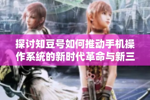 探讨知豆号如何推动手机操作系统的新时代革命与新三国杀的结合探索