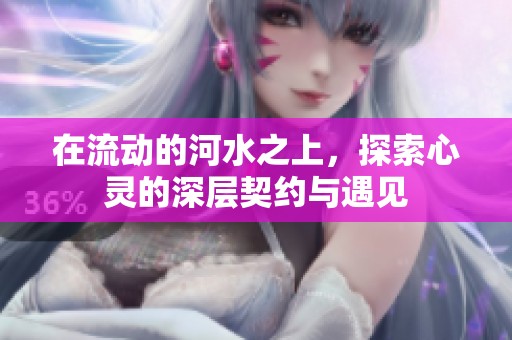 在流动的河水之上，探索心灵的深层契约与遇见