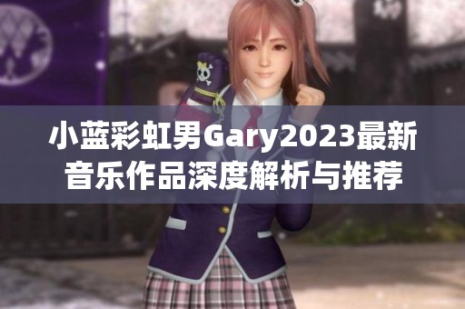 小蓝彩虹男Gary2023最新音乐作品深度解析与推荐