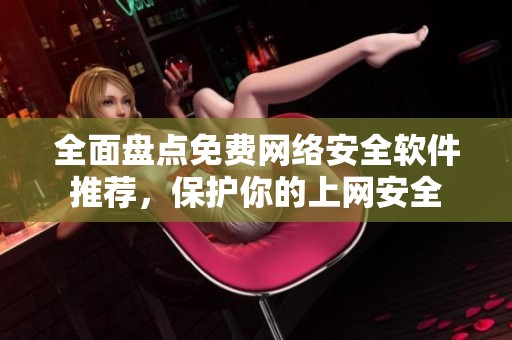 全面盘点免费网络安全软件推荐，保护你的上网安全