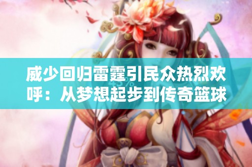 威少回归雷霆引民众热烈欢呼：从梦想起步到传奇篮球生涯的心路历程