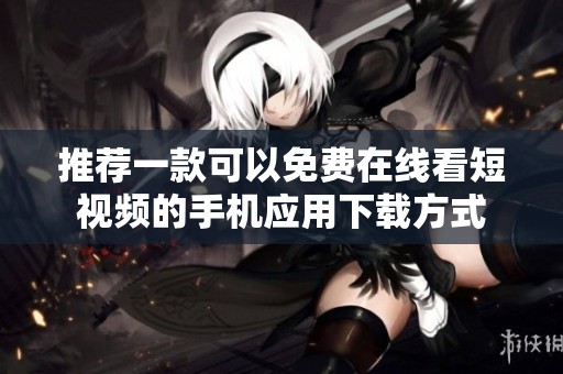 推荐一款可以免费在线看短视频的手机应用下载方式