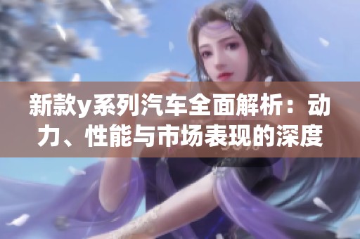 新款y系列汽车全面解析：动力、性能与市场表现的深度剖析