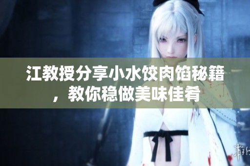 江教授分享小水饺肉馅秘籍，教你稳做美味佳肴